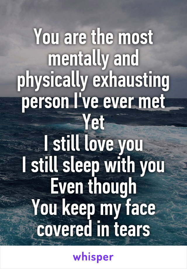 You are the most mentally and physically exhausting person I've ever met
Yet
I still love you
I still sleep with you
Even though
You keep my face covered in tears