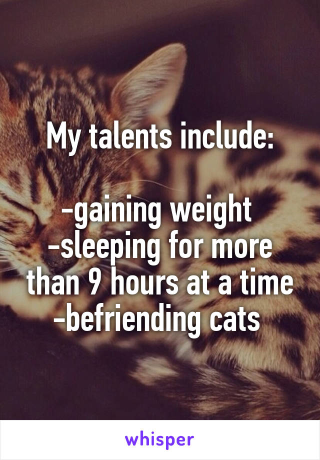 My talents include:

-gaining weight 
-sleeping for more than 9 hours at a time
-befriending cats 