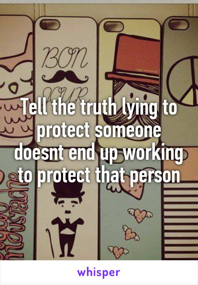 Tell the truth lying to protect someone doesnt end up working to protect that person