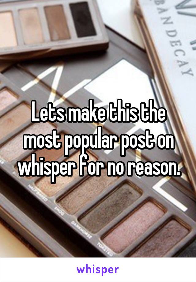 Lets make this the most popular post on whisper for no reason.