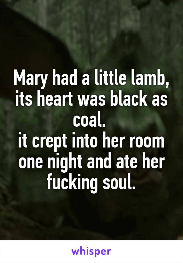 Mary had a little lamb, its heart was black as coal. 
it crept into her room one night and ate her fucking soul.
