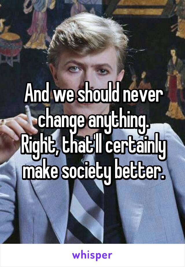 And we should never change anything.
Right, that'll certainly make society better.