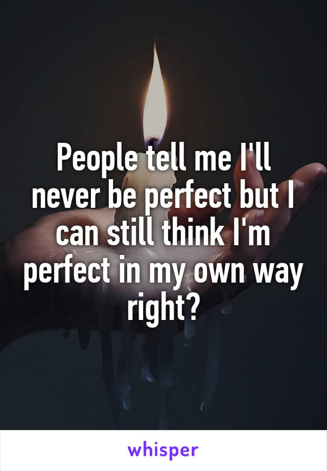 People tell me I'll never be perfect but I can still think I'm perfect in my own way right?
