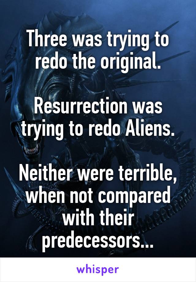 Three was trying to redo the original.

Resurrection was trying to redo Aliens.

Neither were terrible, when not compared with their predecessors...