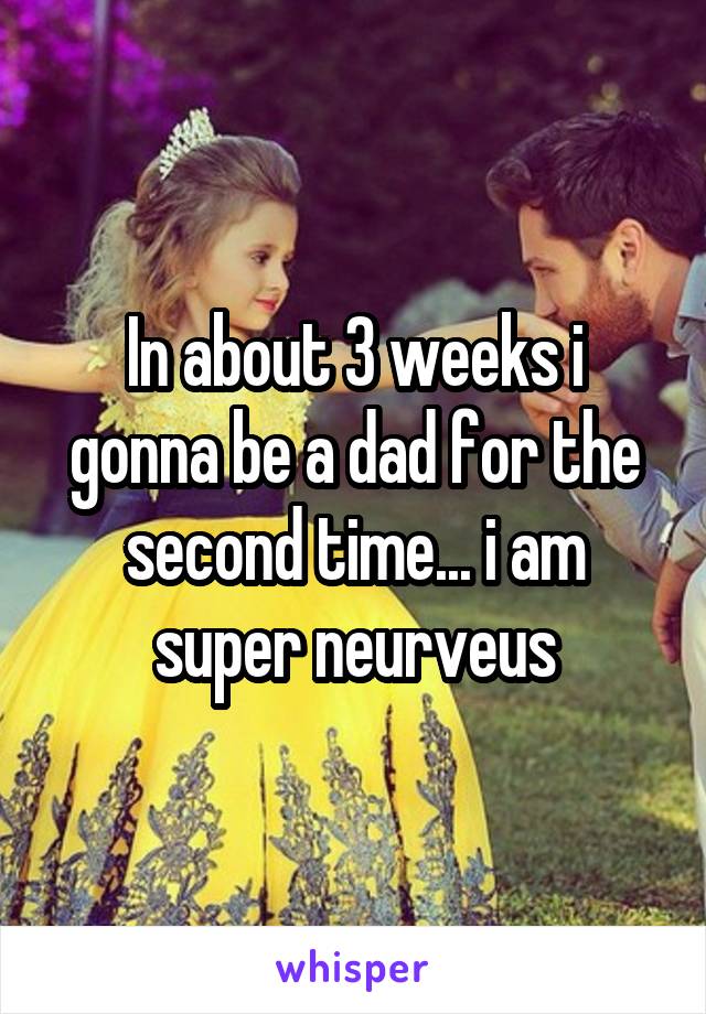 In about 3 weeks i gonna be a dad for the second time... i am super neurveus