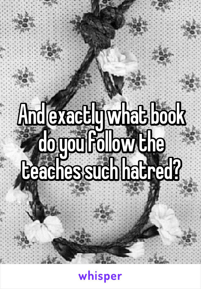 And exactly what book do you follow the teaches such hatred?