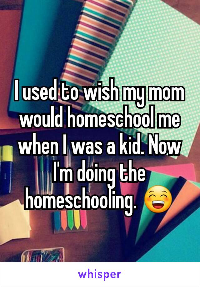 I used to wish my mom would homeschool me when I was a kid. Now I'm doing the homeschooling. 😁