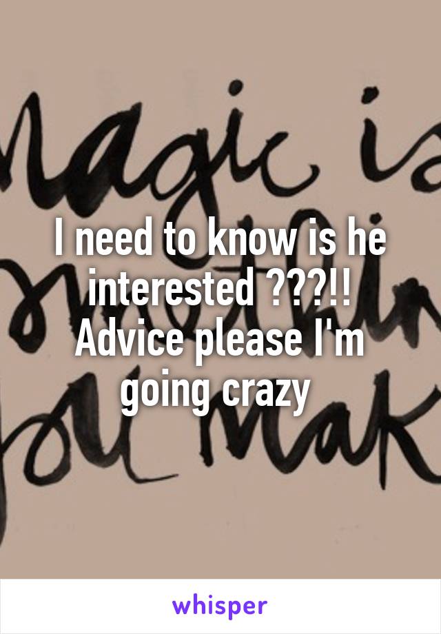I need to know is he interested ???!! Advice please I'm going crazy 