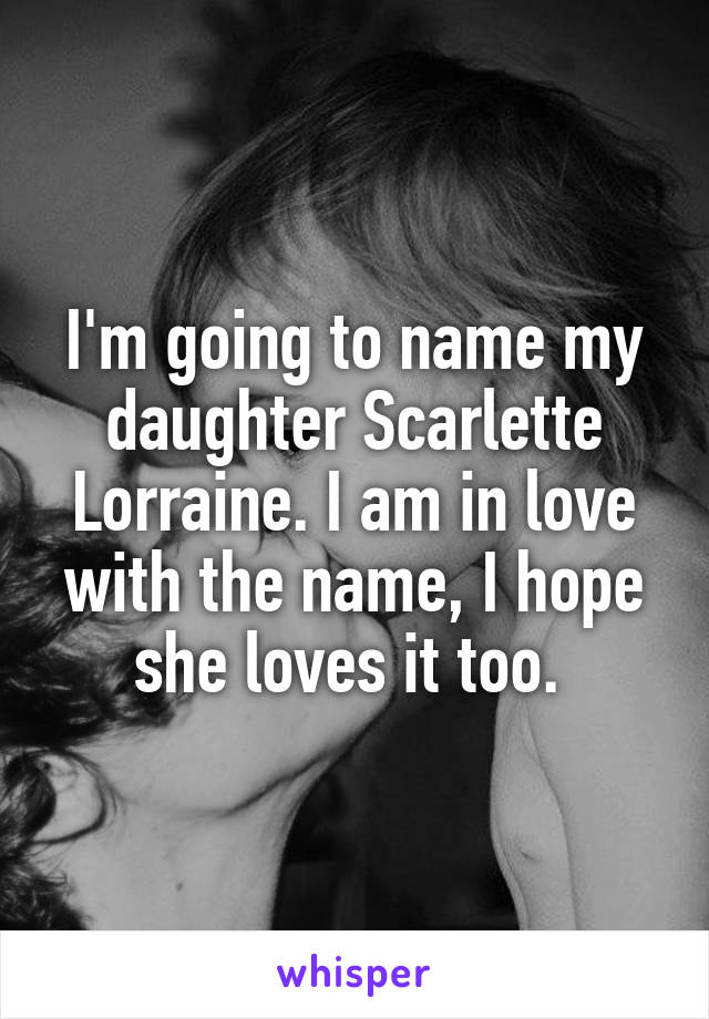 I'm going to name my daughter Scarlette Lorraine. I am in love with the name, I hope she loves it too. 