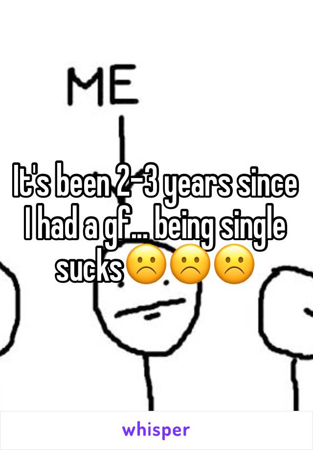 It's been 2-3 years since I had a gf... being single sucks☹️☹️☹️