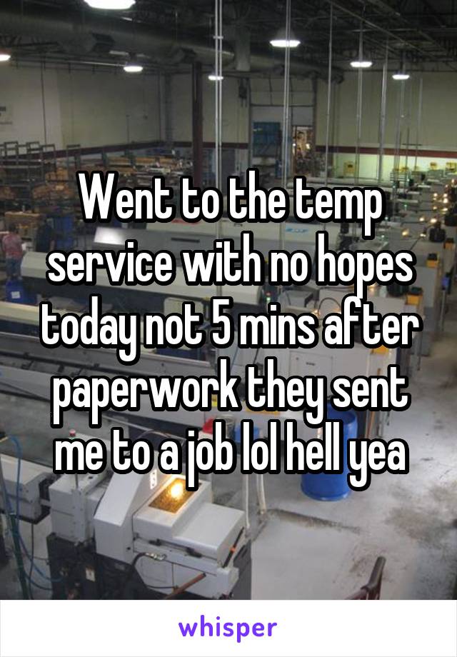 Went to the temp service with no hopes today not 5 mins after paperwork they sent me to a job lol hell yea