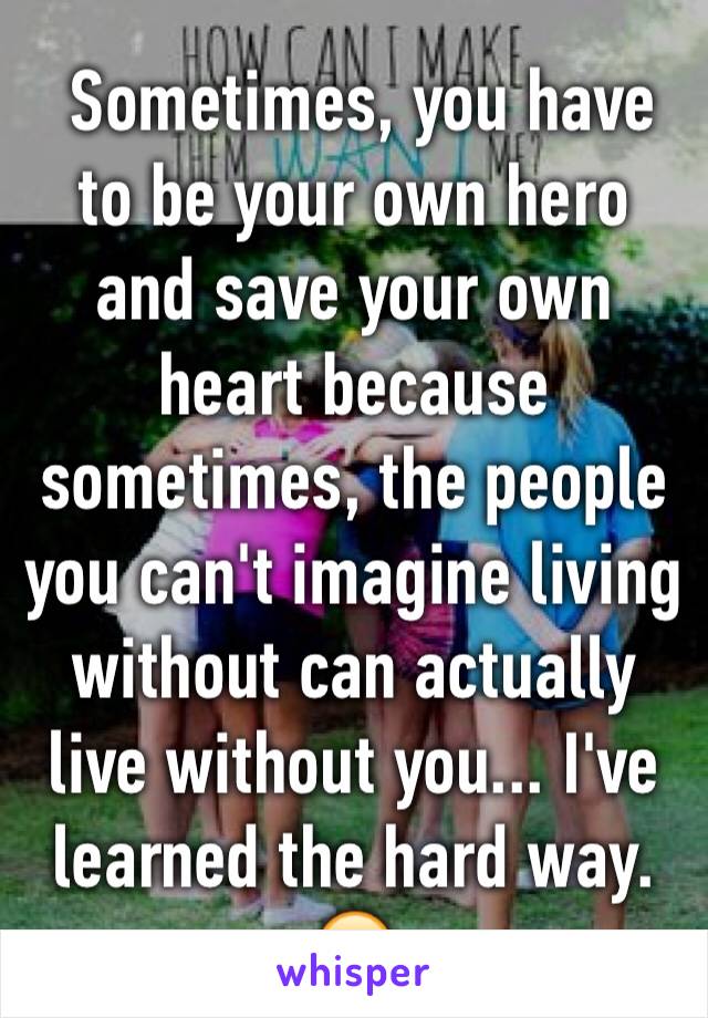  Sometimes, you have to be your own hero and save your own heart because sometimes, the people you can't imagine living without can actually live without you... I've learned the hard way. 😔