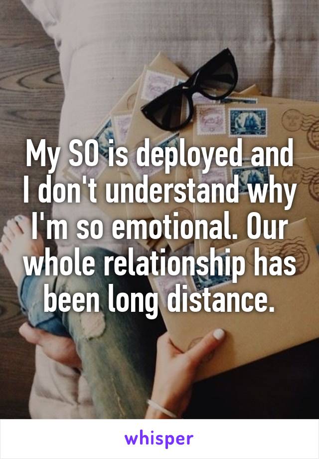My SO is deployed and I don't understand why I'm so emotional. Our whole relationship has been long distance.