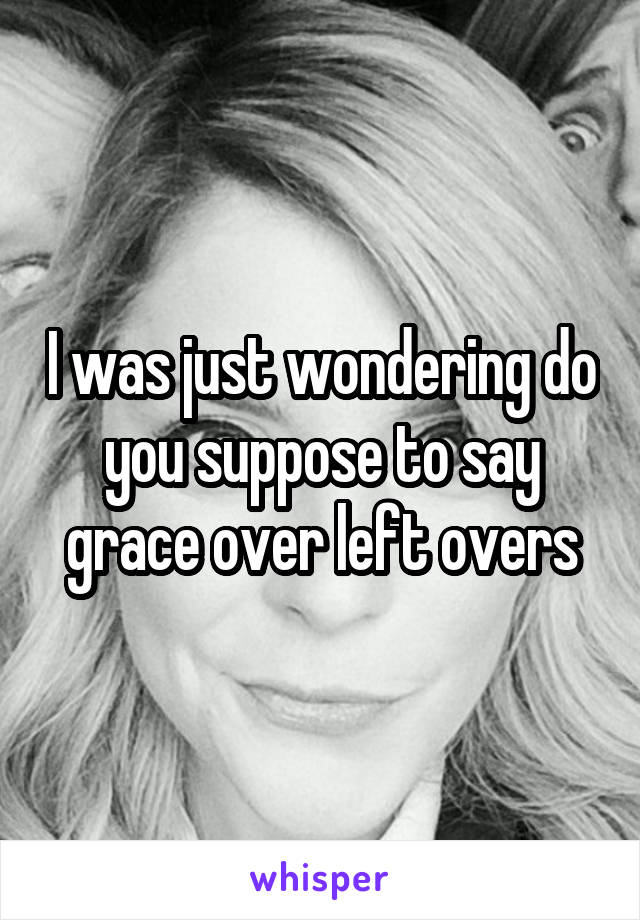 I was just wondering do you suppose to say grace over left overs