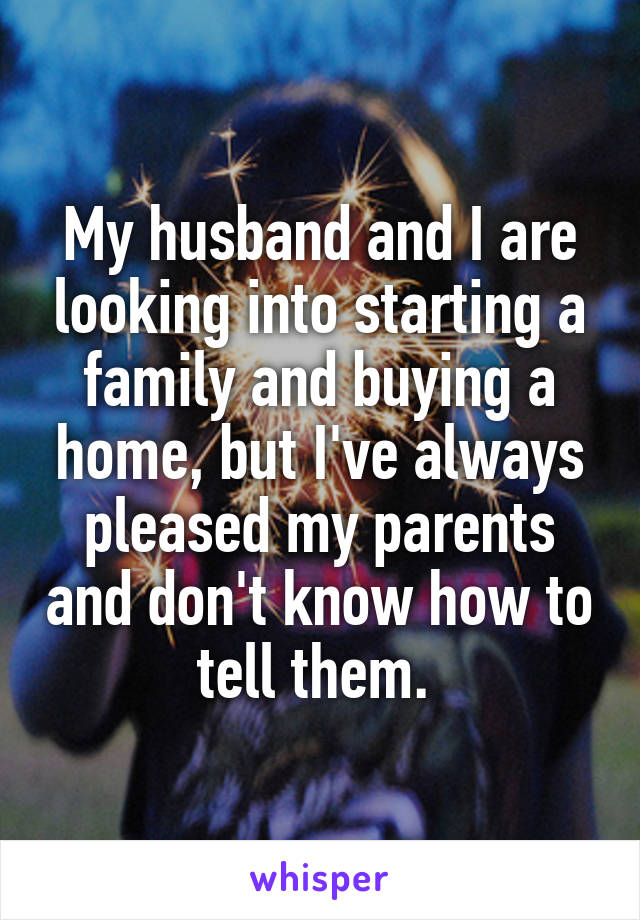 My husband and I are looking into starting a family and buying a home, but I've always pleased my parents and don't know how to tell them. 