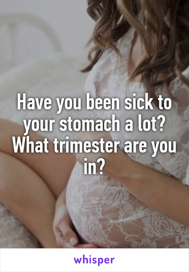 Have you been sick to your stomach a lot? What trimester are you in?