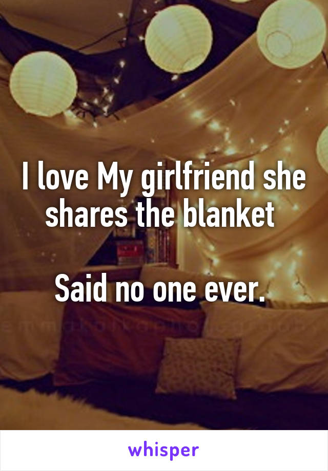 I love My girlfriend she shares the blanket 

Said no one ever. 