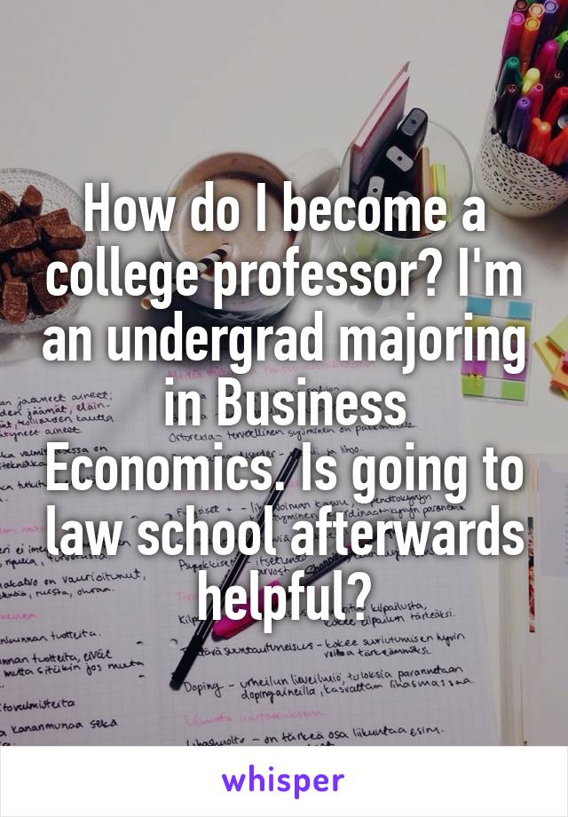 How do I become a college professor? I'm an undergrad majoring in Business Economics. Is going to law school afterwards helpful?
