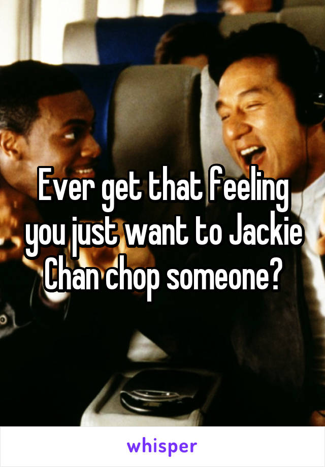 Ever get that feeling you just want to Jackie Chan chop someone?