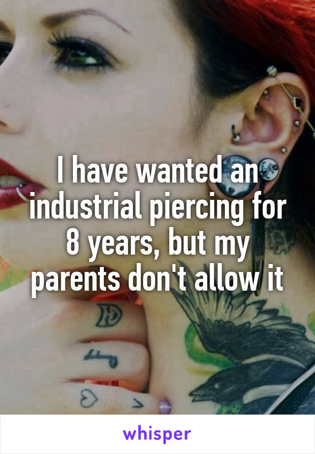 I have wanted an industrial piercing for 8 years, but my parents don't allow it