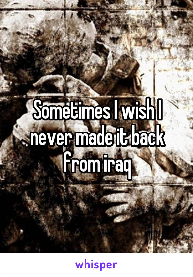 Sometimes I wish I never made it back from iraq