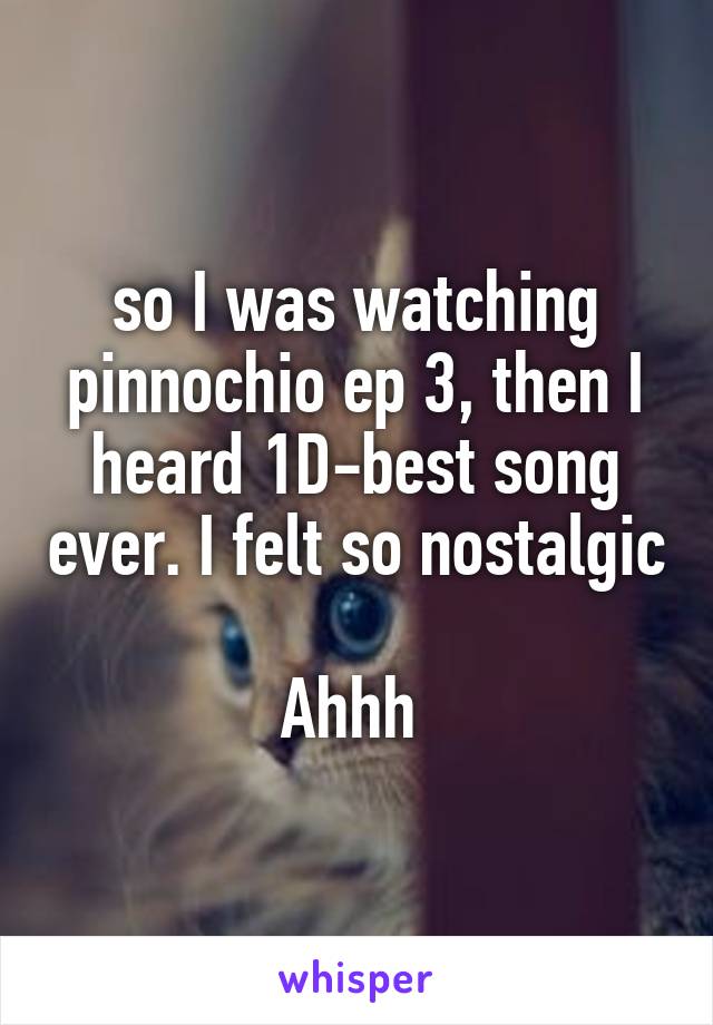 so I was watching pinnochio ep 3, then I heard 1D-best song ever. I felt so nostalgic 
Ahhh 