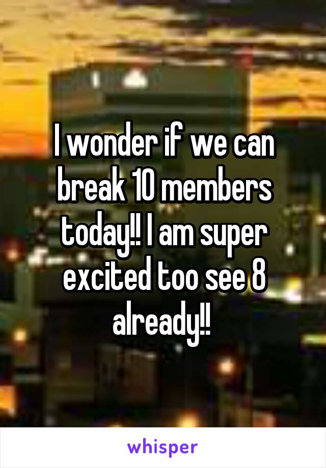I wonder if we can break 10 members today!! I am super excited too see 8 already!! 