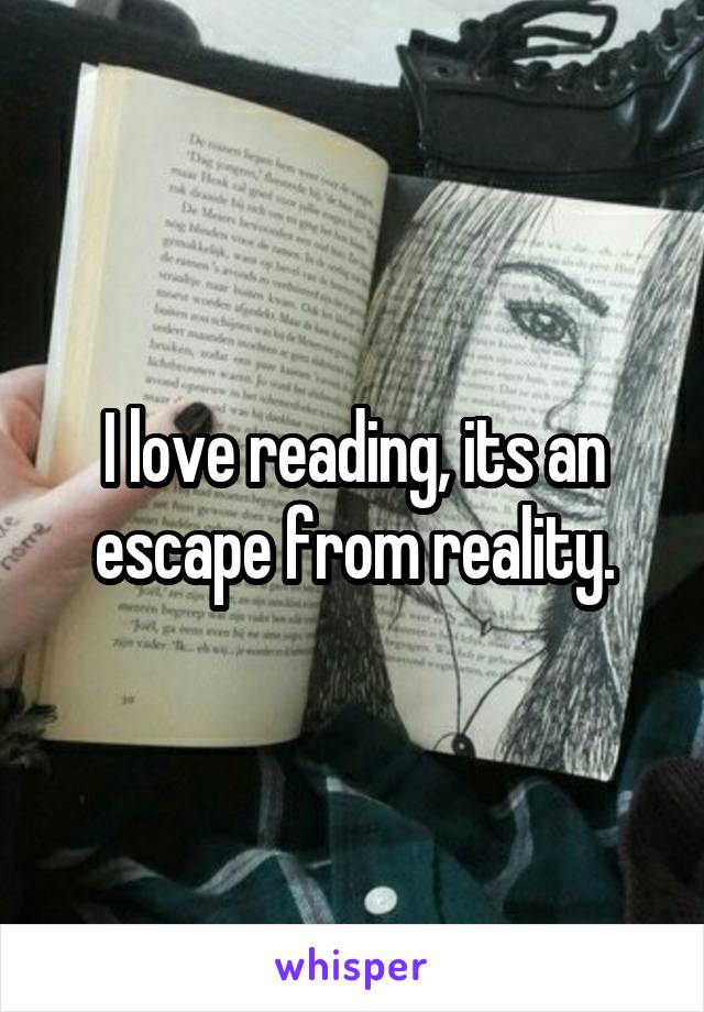 I love reading, its an escape from reality.