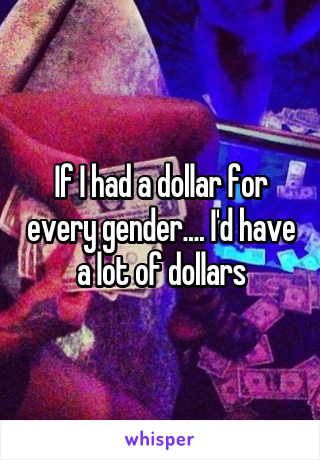 If I had a dollar for every gender.... I'd have a lot of dollars