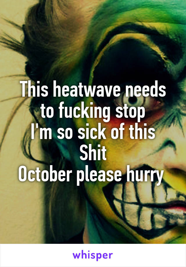 This heatwave needs to fucking stop
I'm so sick of this Shit
October please hurry 