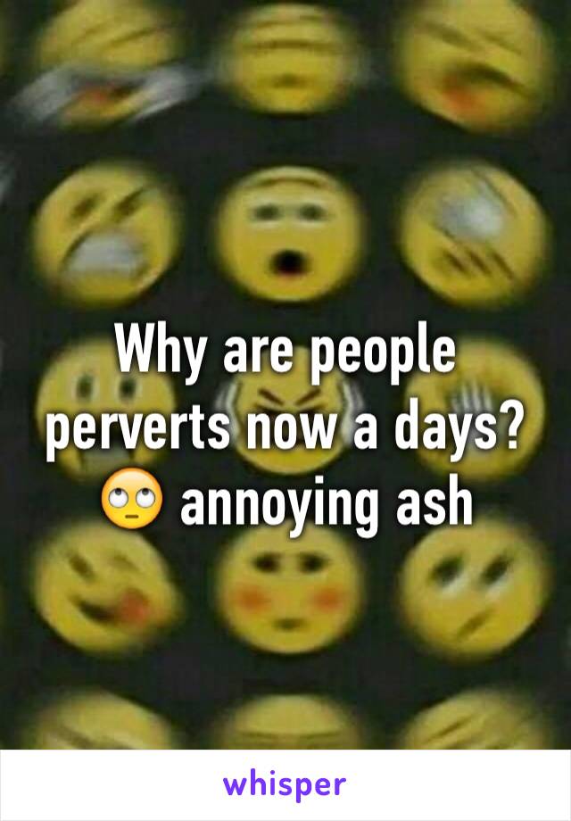 Why are people perverts now a days? 🙄 annoying ash