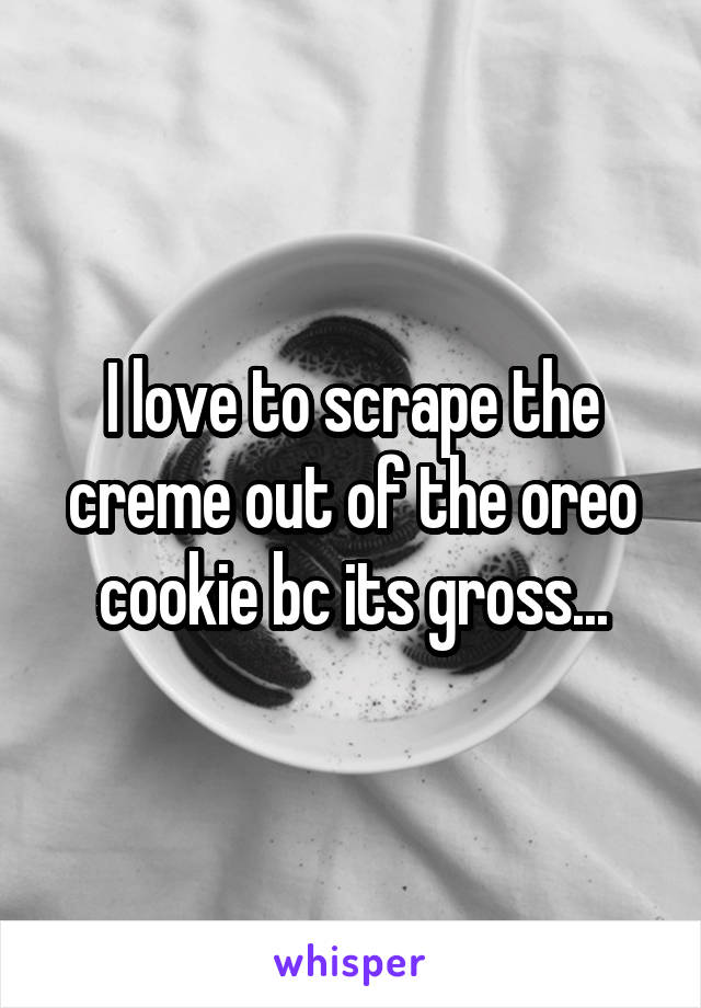 I love to scrape the creme out of the oreo cookie bc its gross...