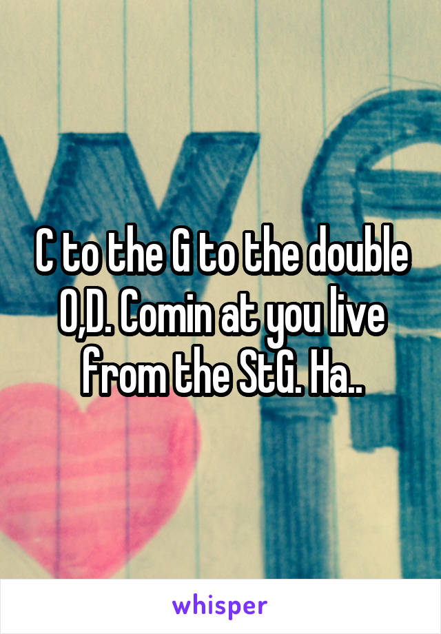C to the G to the double O,D. Comin at you live from the StG. Ha..
