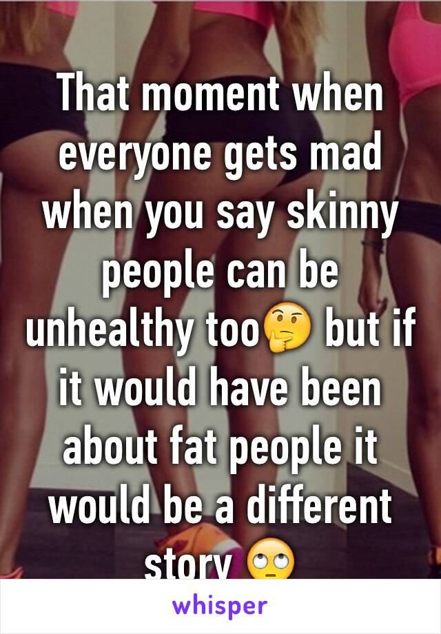 That moment when everyone gets mad when you say skinny people can be unhealthy too🤔 but if it would have been about fat people it would be a different story 🙄