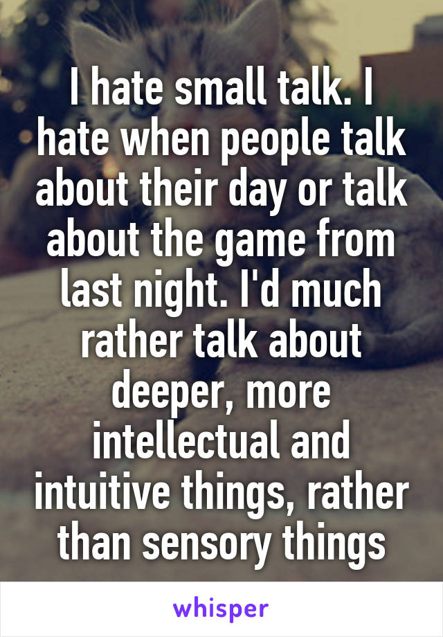 I hate small talk. I hate when people talk about their day or talk about the game from last night. I'd much rather talk about deeper, more intellectual and intuitive things, rather than sensory things