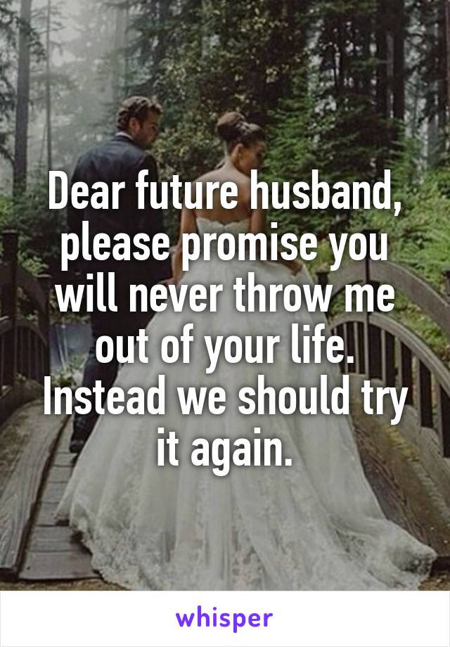 Dear future husband, please promise you will never throw me out of your life. Instead we should try it again.