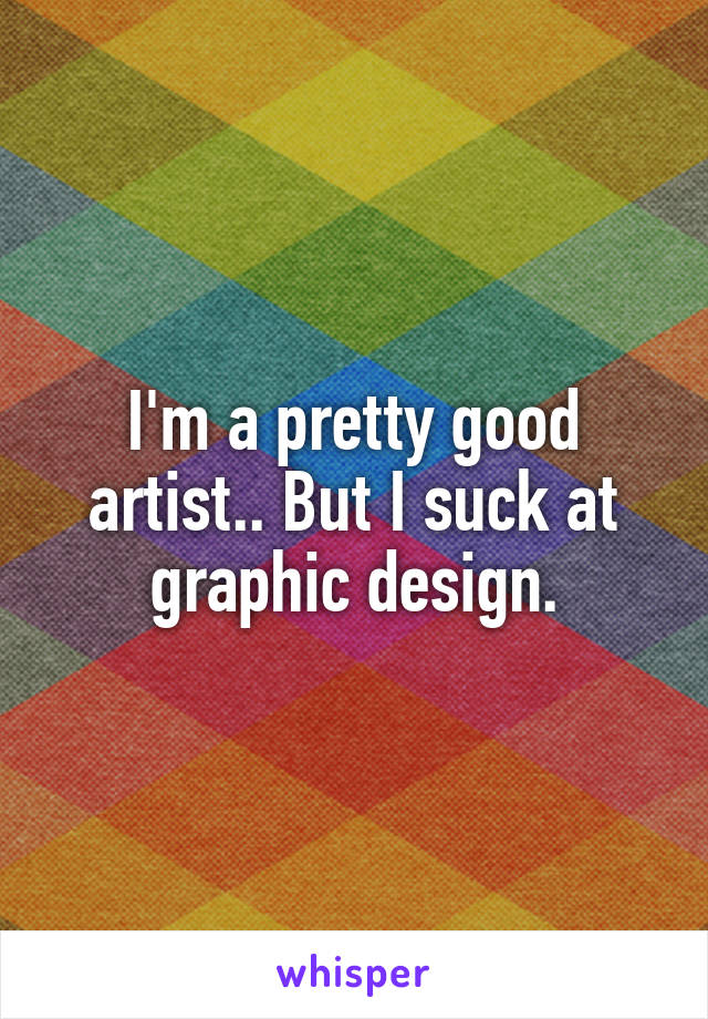 I'm a pretty good artist.. But I suck at graphic design.