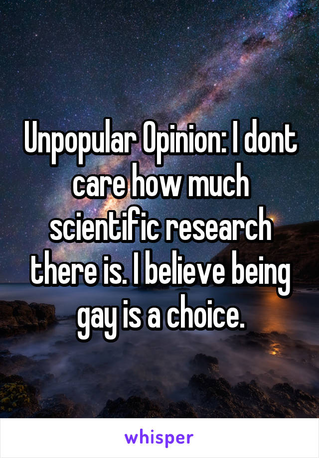Unpopular Opinion: I dont care how much scientific research there is. I believe being gay is a choice.