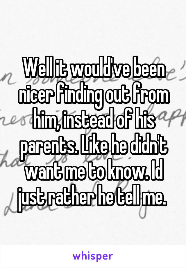Well it would've been nicer finding out from him, instead of his parents. Like he didn't want me to know. Id just rather he tell me. 