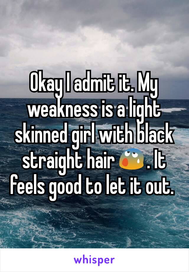 Okay I admit it. My weakness is a light skinned girl with black straight hair😰. It feels good to let it out. 