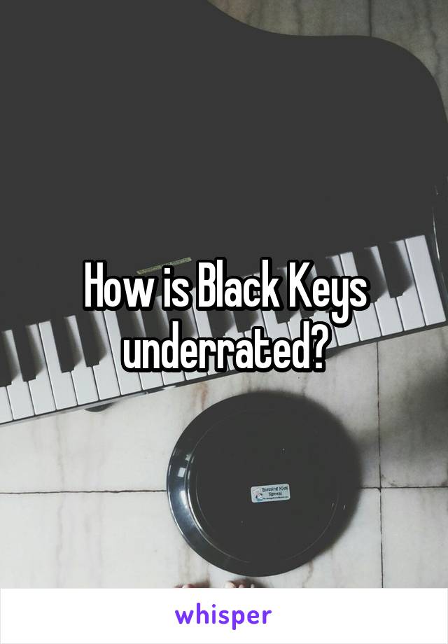 How is Black Keys underrated?