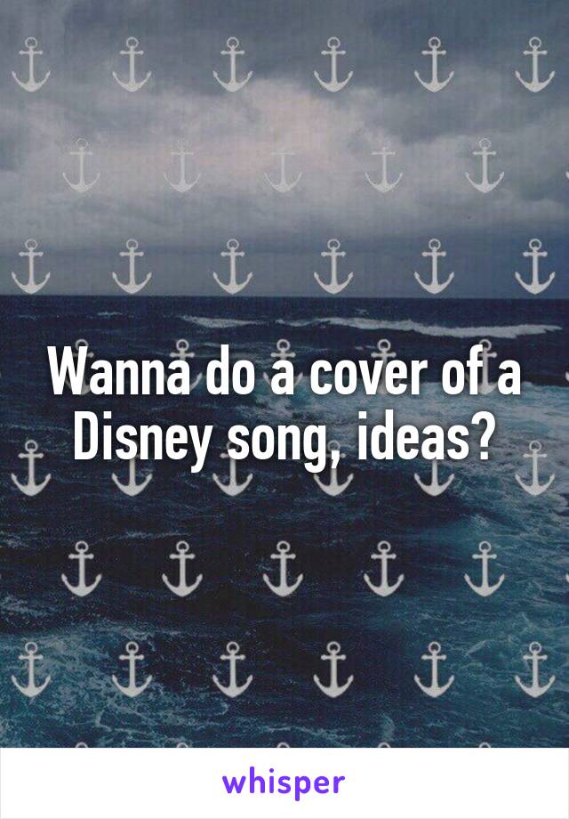 Wanna do a cover of a Disney song, ideas?