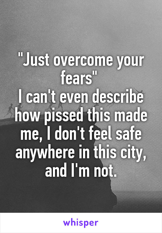 "Just overcome your fears" 
I can't even describe how pissed this made me, I don't feel safe anywhere in this city, and I'm not.