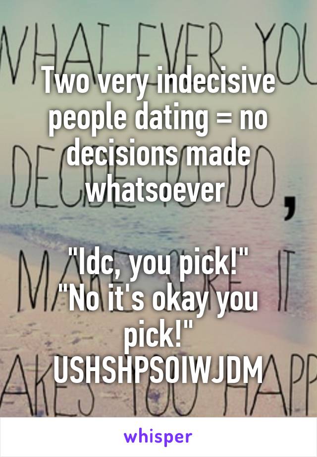 Two very indecisive people dating = no decisions made whatsoever 

"Idc, you pick!"
"No it's okay you pick!"
USHSHPSOIWJDM