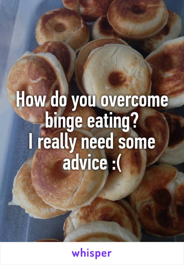How do you overcome binge eating?
I really need some advice :(
