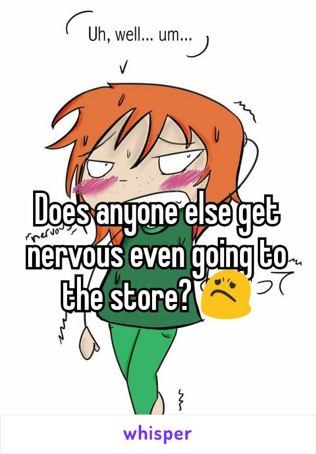 Does anyone else get nervous even going to the store? 😟