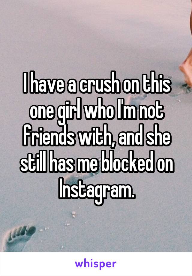 I have a crush on this one girl who I'm not friends with, and she still has me blocked on Instagram.