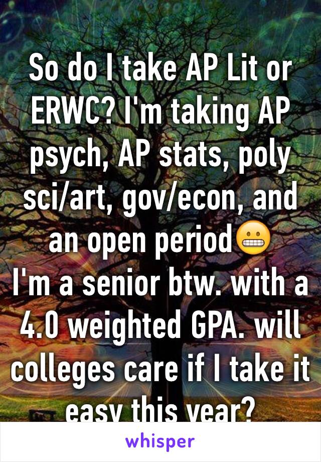 So do I take AP Lit or ERWC? I'm taking AP psych, AP stats, poly sci/art, gov/econ, and an open period😬
I'm a senior btw. with a 4.0 weighted GPA. will colleges care if I take it easy this year?