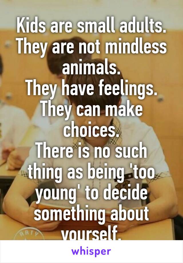 Kids are small adults.
They are not mindless animals.
They have feelings.
They can make choices.
There is no such thing as being 'too young' to decide something about yourself.
