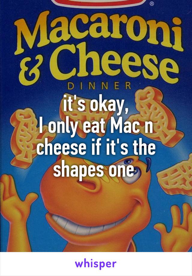 it's okay,
I only eat Mac n cheese if it's the shapes one 